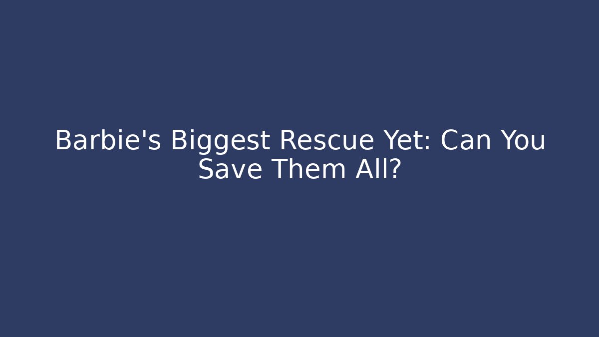 Barbie's Biggest Rescue Yet: Can You Save Them All?