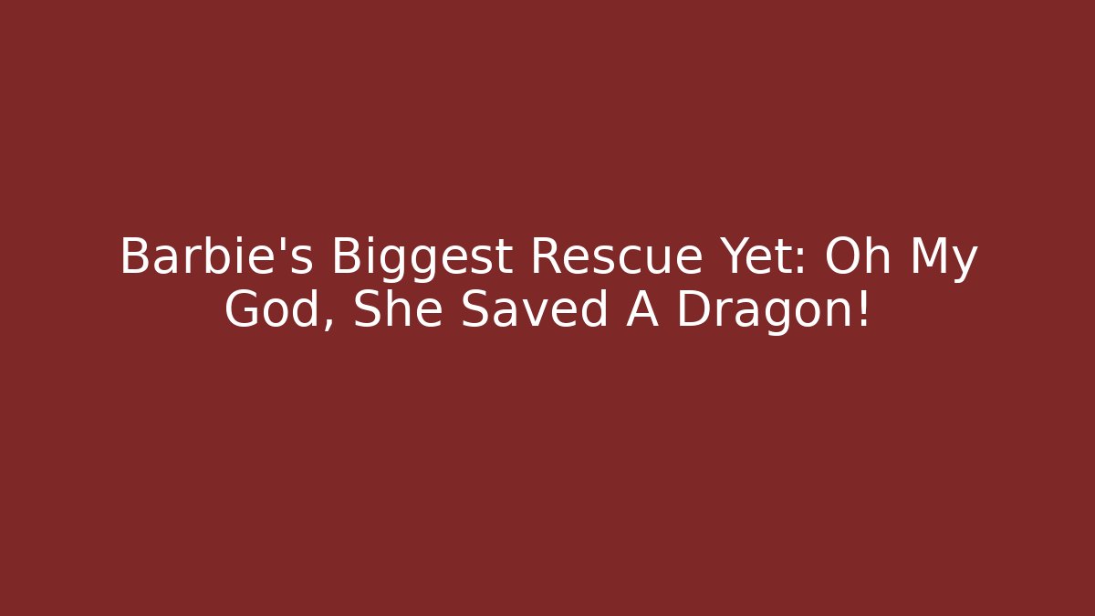 Barbie's Biggest Rescue Yet: Oh My God, She Saved A Dragon!