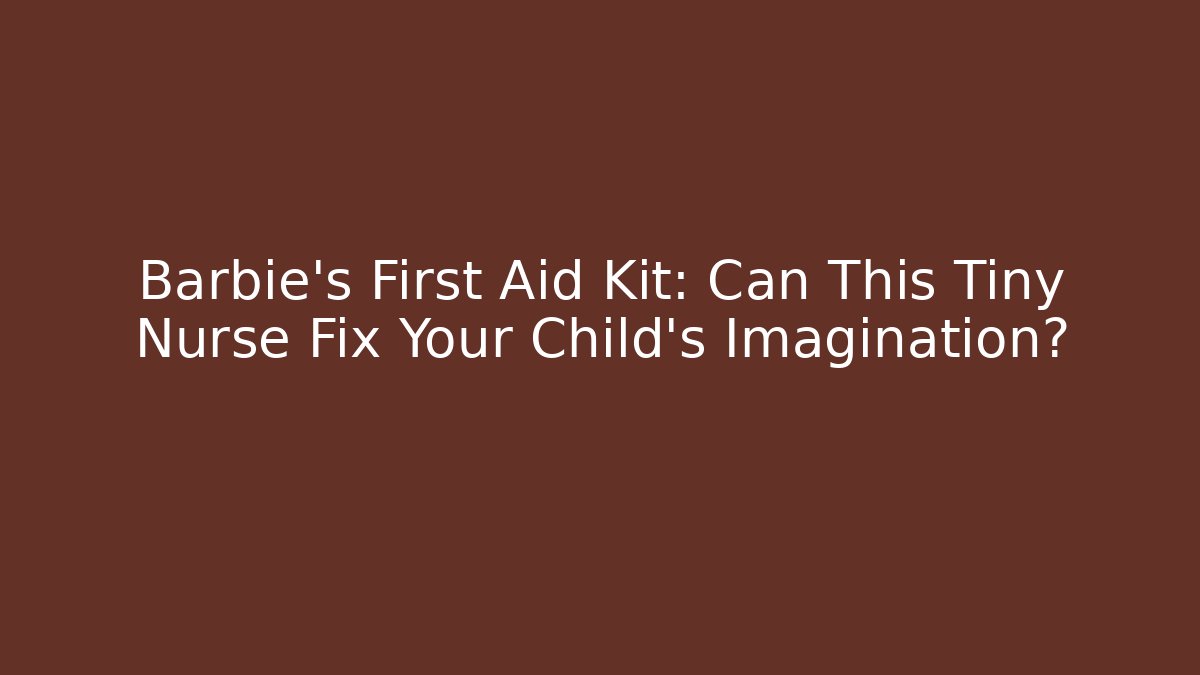 Barbie's First Aid Kit: Can This Tiny Nurse Fix Your Child's Imagination? - Critter Realm