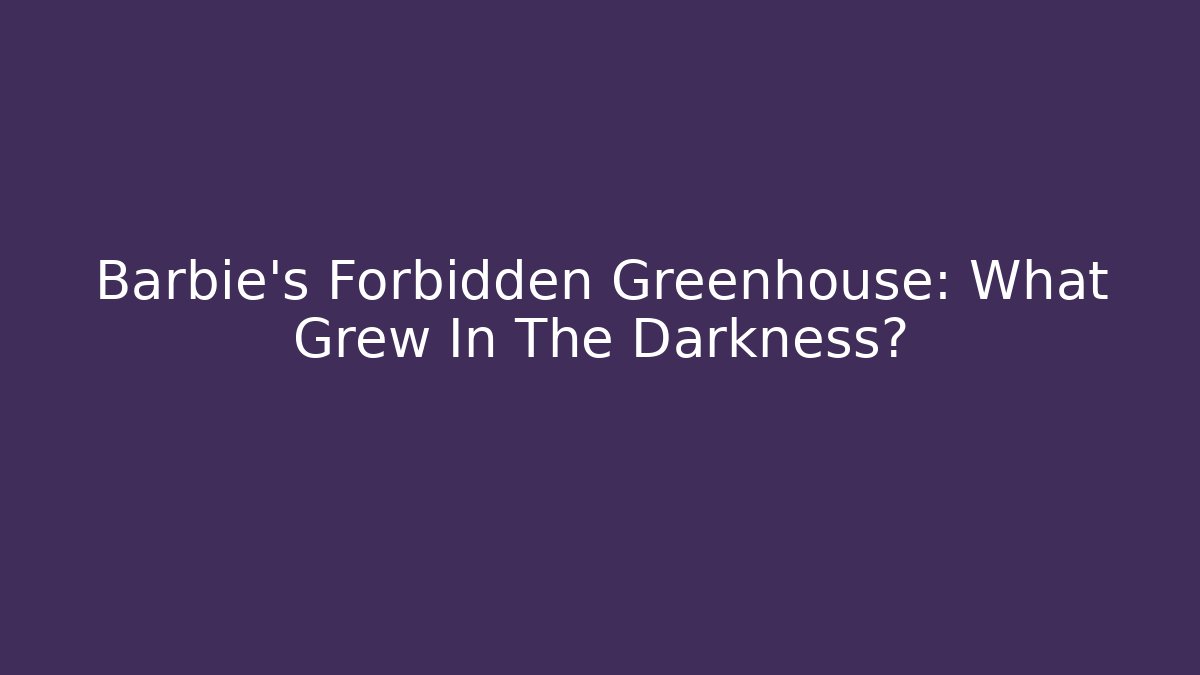 Barbie's Forbidden Greenhouse: What Grew In The Darkness?