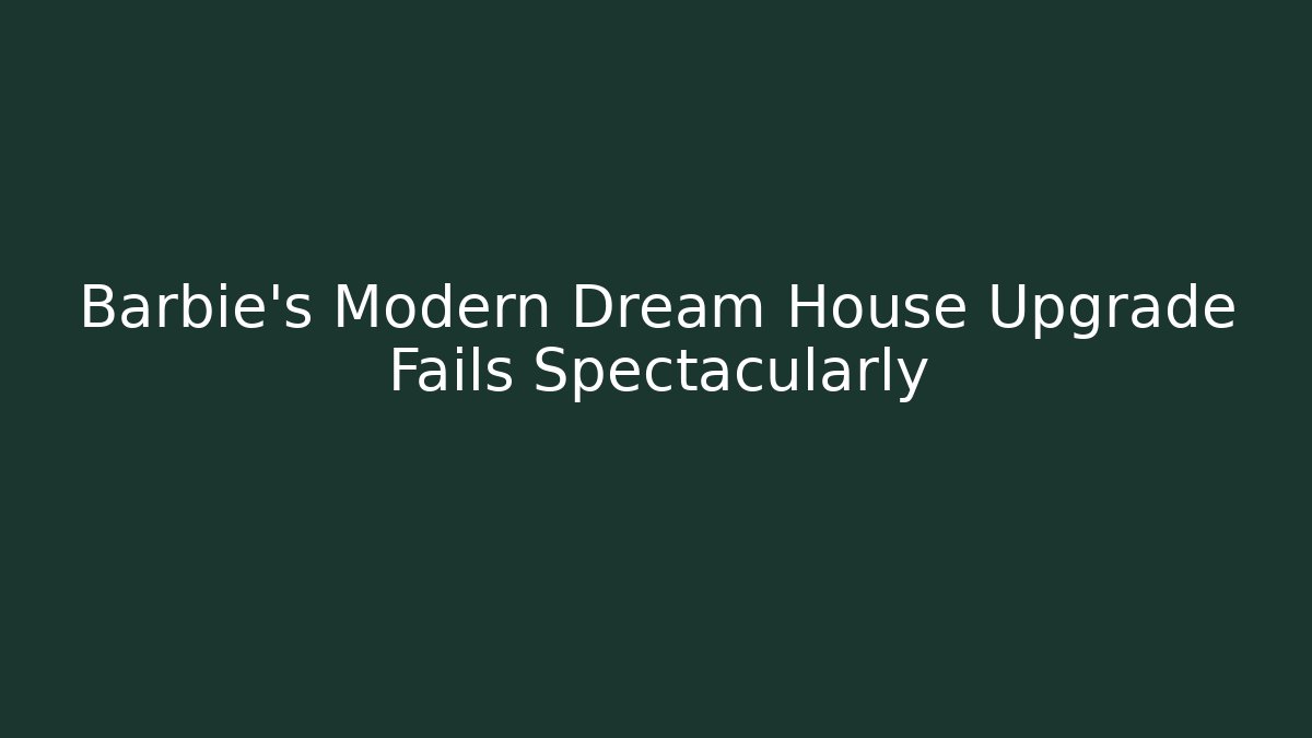 Barbie's Modern Dream House Upgrade Fails Spectacularly