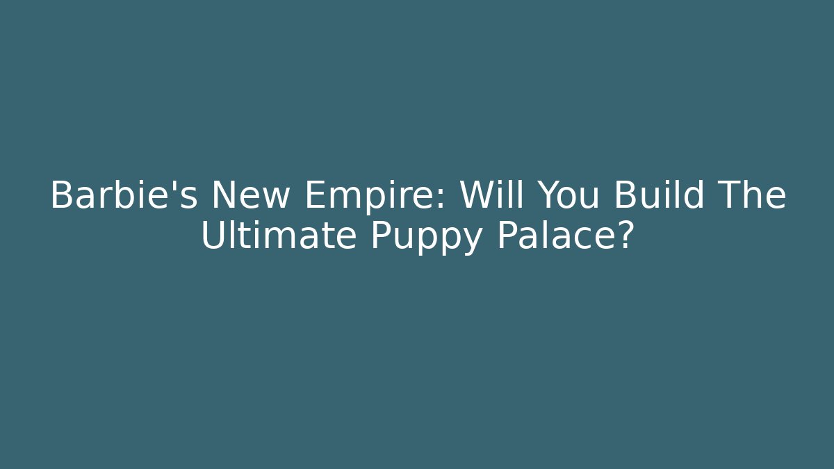 Barbie's New Empire: Will You Build The Ultimate Puppy Palace?