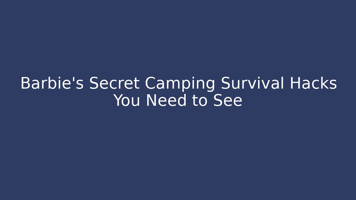 Barbie's Secret Camping Survival Hacks You Need to See