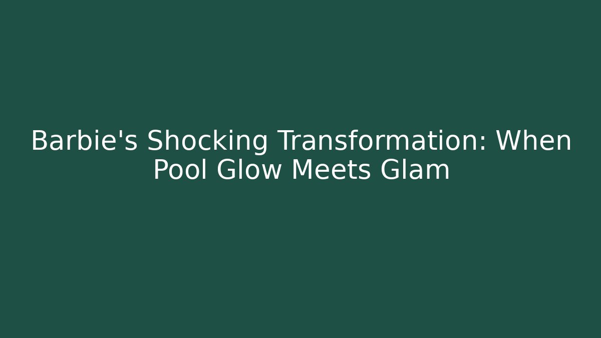 Barbie's Shocking Transformation: When Pool Glow Meets Glam