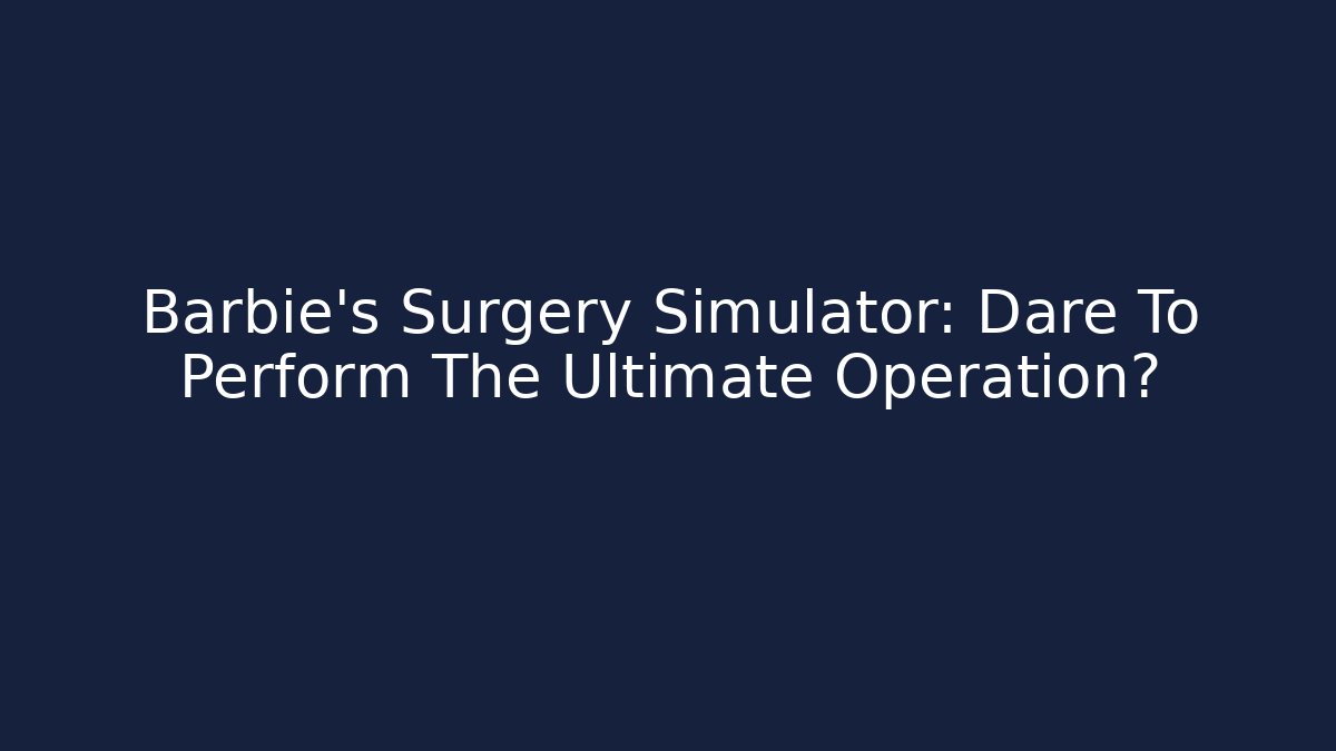 Barbie's Surgery Simulator: Dare To Perform The Ultimate Operation?