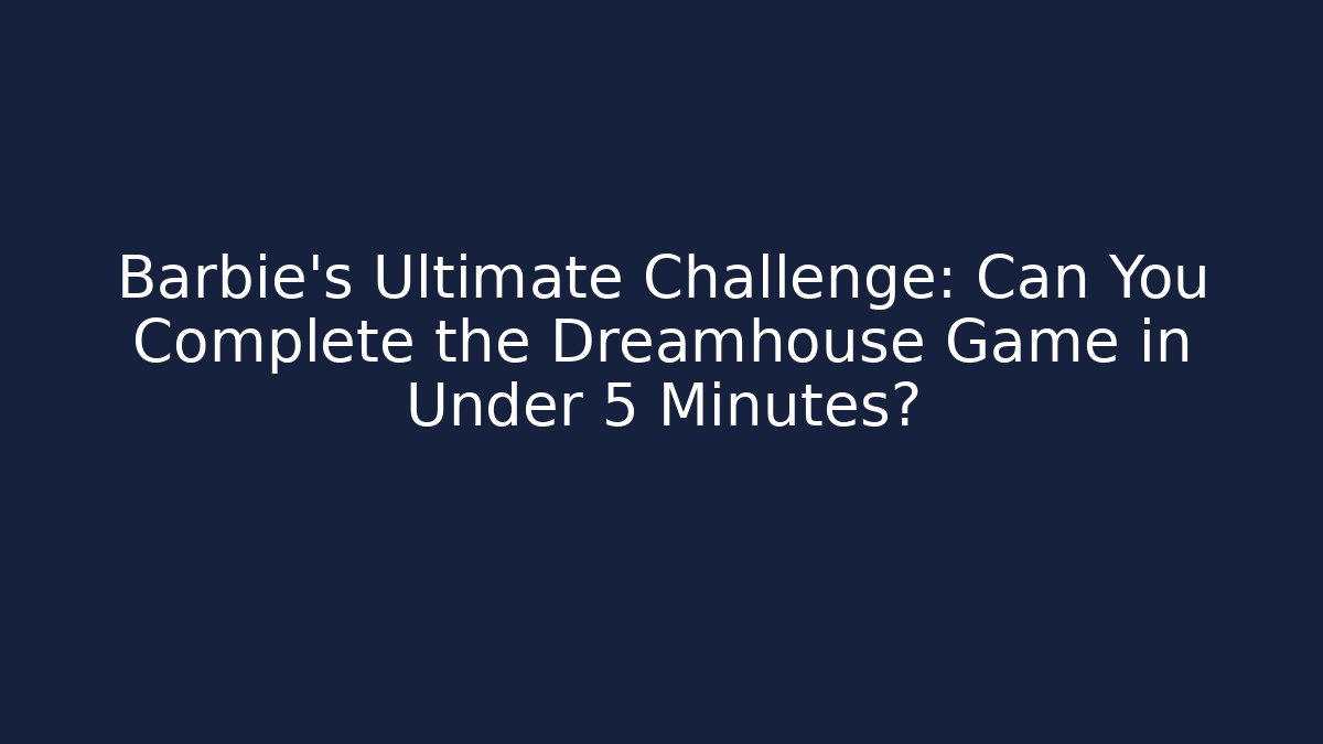 Barbie's Ultimate Challenge: Can You Complete the Dreamhouse Game in Under 5 Minutes?