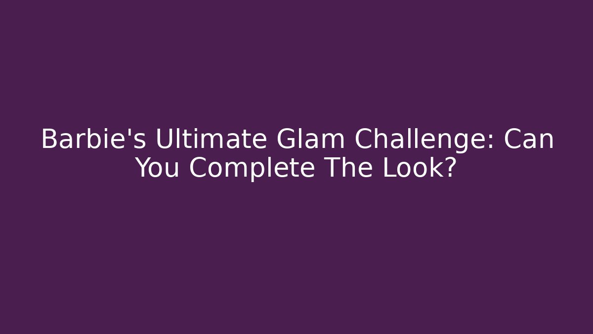 Barbie's Ultimate Glam Challenge: Can You Complete The Look? - Critter Realm