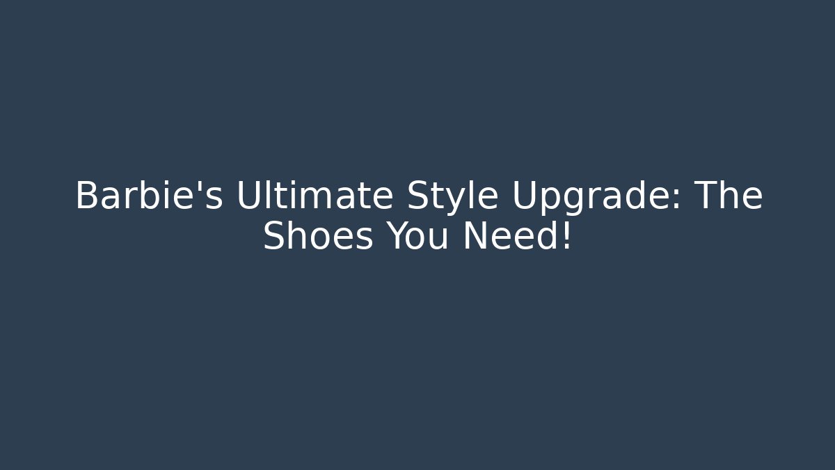 Barbie's Ultimate Style Upgrade: The Shoes You Need! - Critter Realm