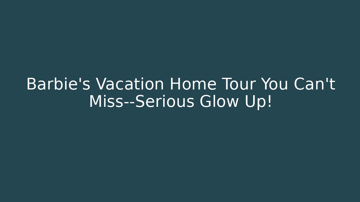 Barbie's Vacation Home Tour You Can't Miss—Serious Glow Up!