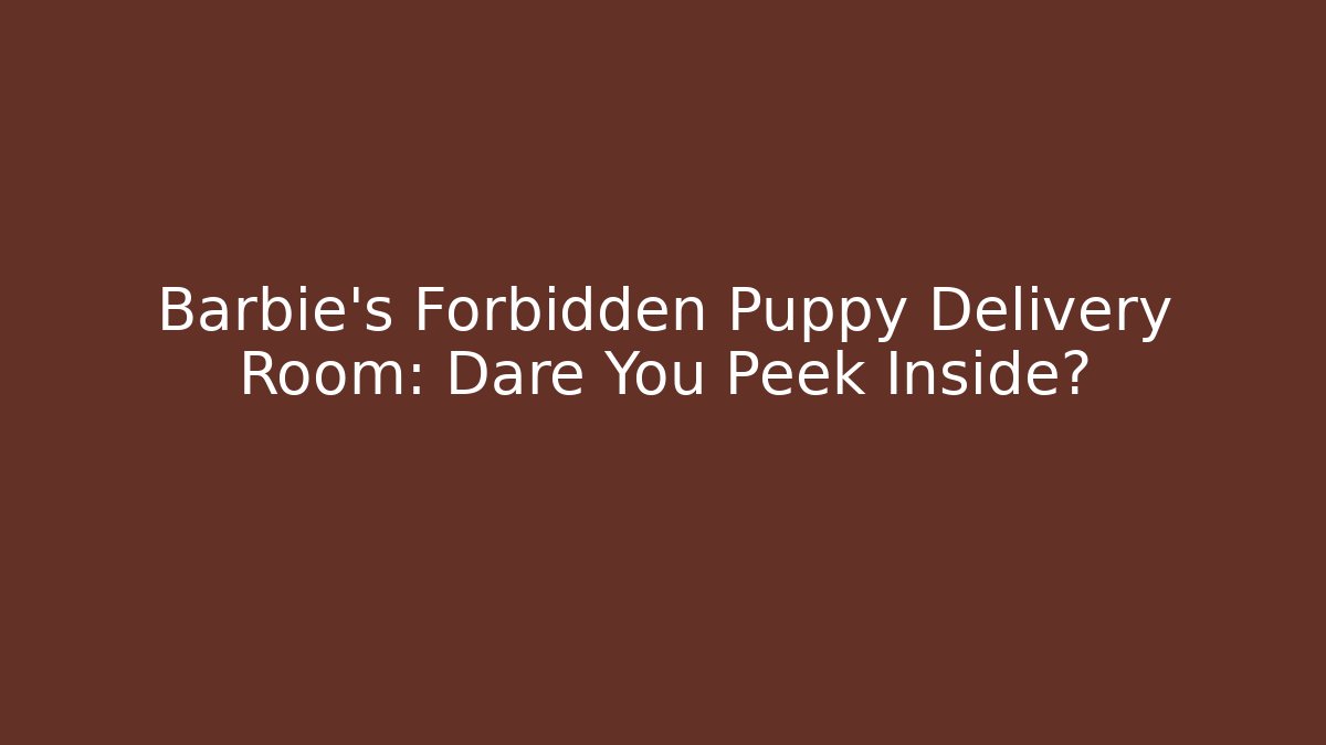 Barbie’s Forbidden Puppy Delivery Room: Dare You Peek Inside?
