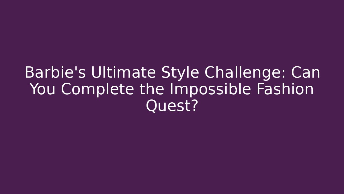 Barbie’s Ultimate Style Challenge: Can You Complete the Impossible Fashion Quest?