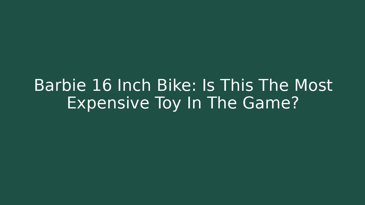 Barbie 16 Inch Bike: Is This The Most Expensive Toy In The Game? - Critter Realm