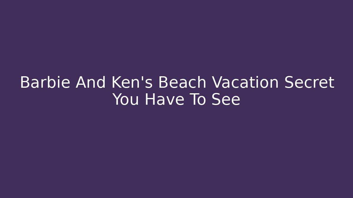 Barbie And Ken's Beach Vacation Secret You Have To See