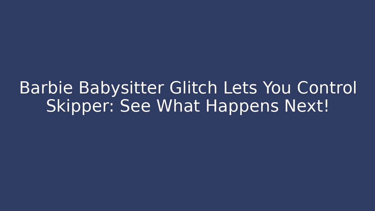 Barbie Babysitter Glitch Lets You Control Skipper: See What Happens Next!