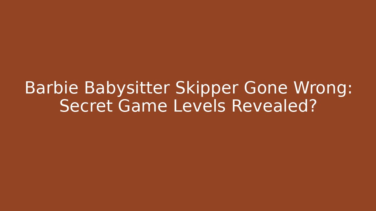 Barbie Babysitter Skipper Gone Wrong: Secret Game Levels Revealed?