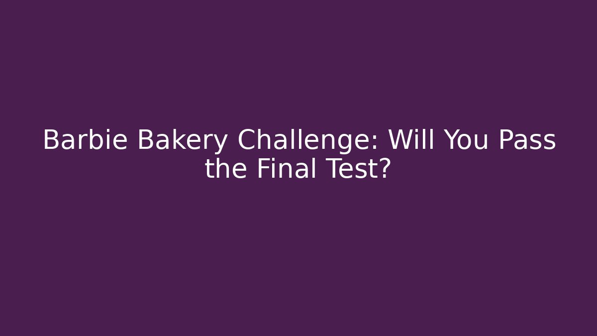 Barbie Bakery Challenge: Will You Pass the Final Test?