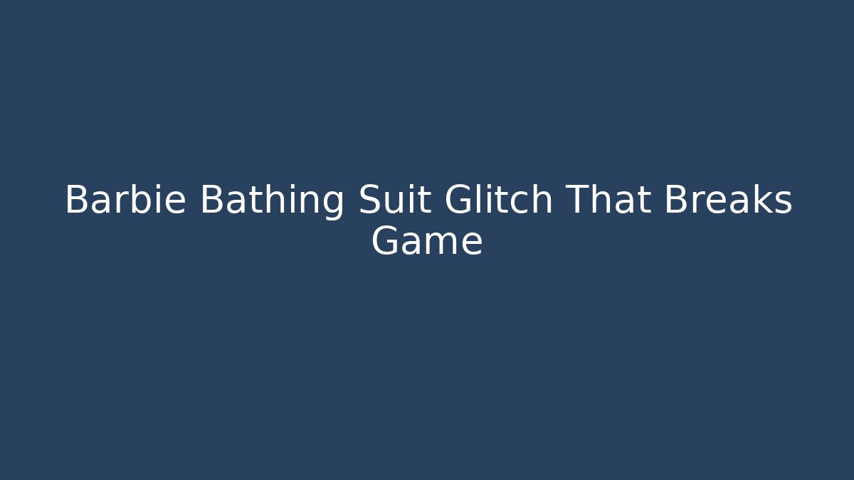 Barbie Bathing Suit Glitch That Breaks Game