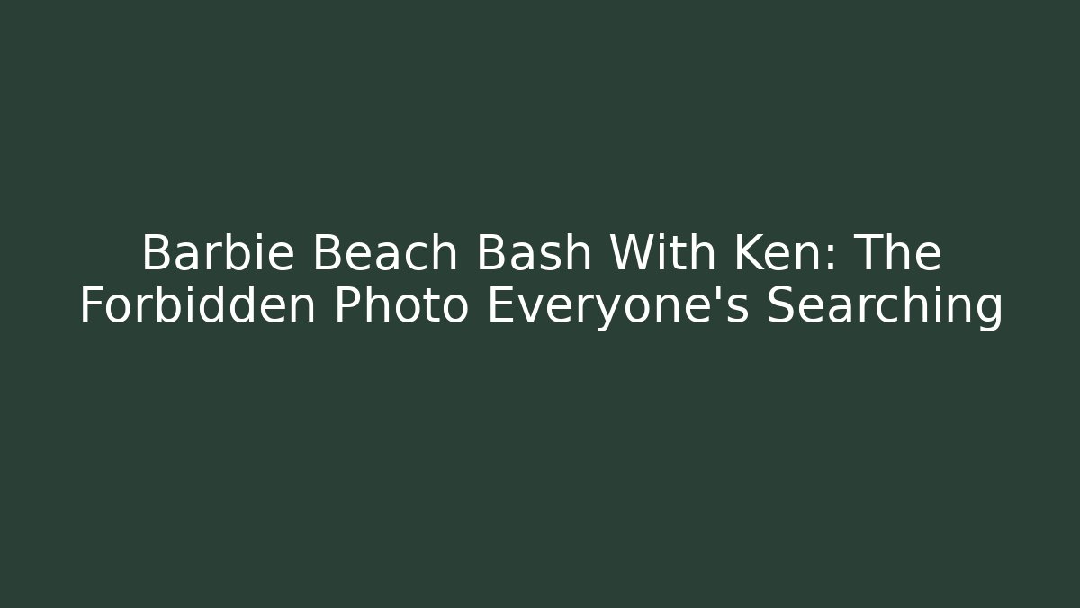 Barbie Beach Bash With Ken: The Forbidden Photo Everyone's Searching