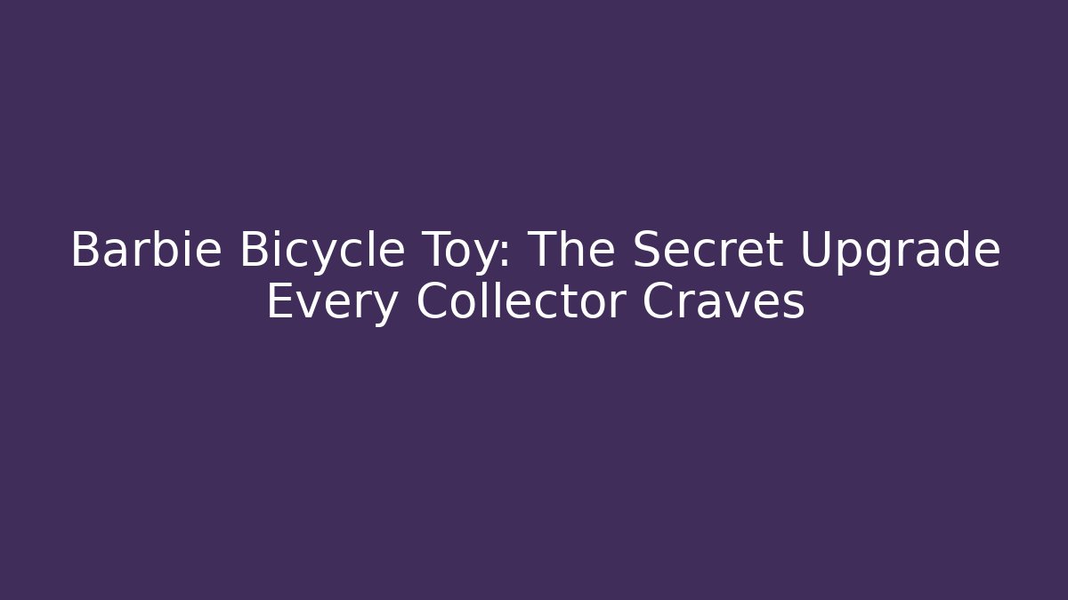Barbie Bicycle Toy: The Secret Upgrade Every Collector Craves