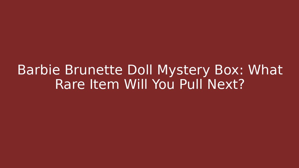 Barbie Brunette Doll Mystery Box: What Rare Item Will You Pull Next?