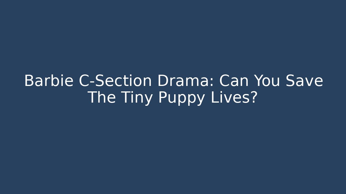 Barbie C-Section Drama: Can You Save The Tiny Puppy Lives?