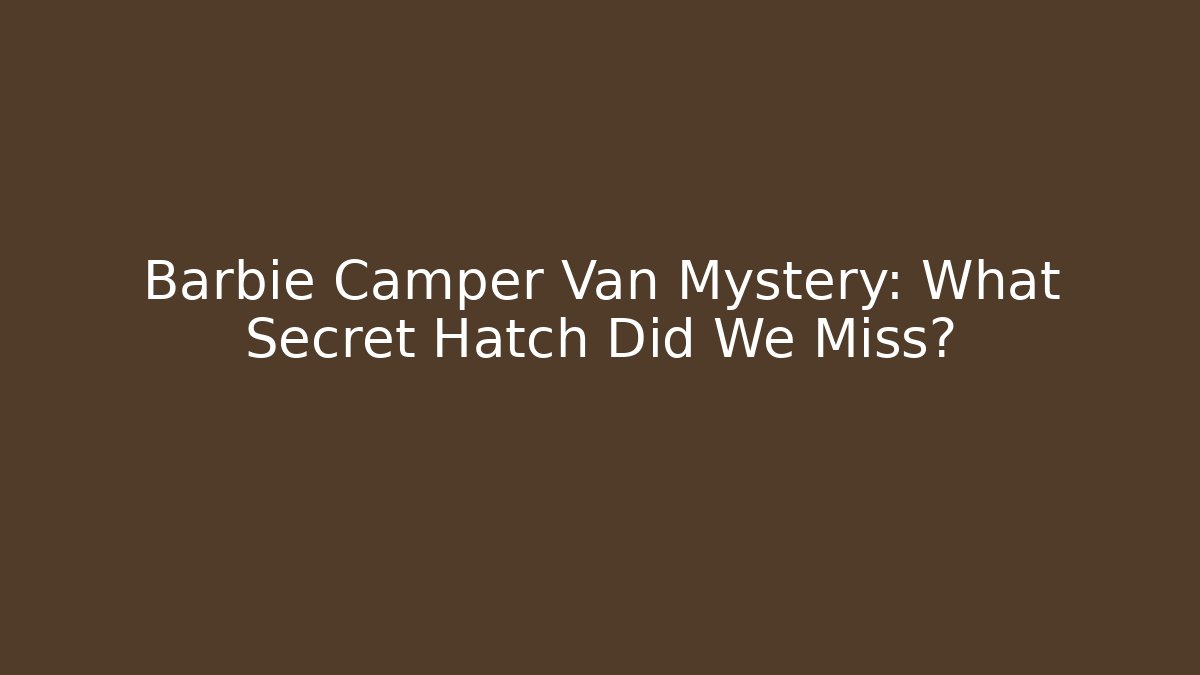Barbie Camper Van Mystery: What Secret Hatch Did We Miss?