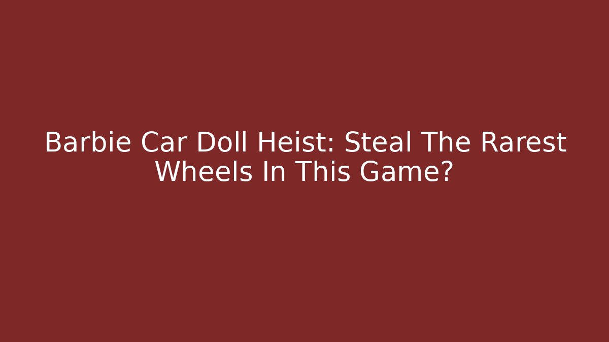 Barbie Car Doll Heist: Steal The Rarest Wheels In This Game?