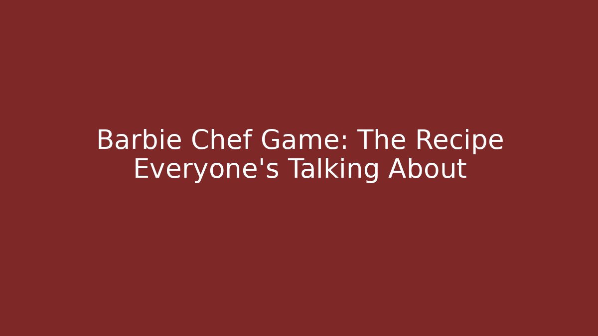 Barbie Chef Game: The Recipe Everyone's Talking About