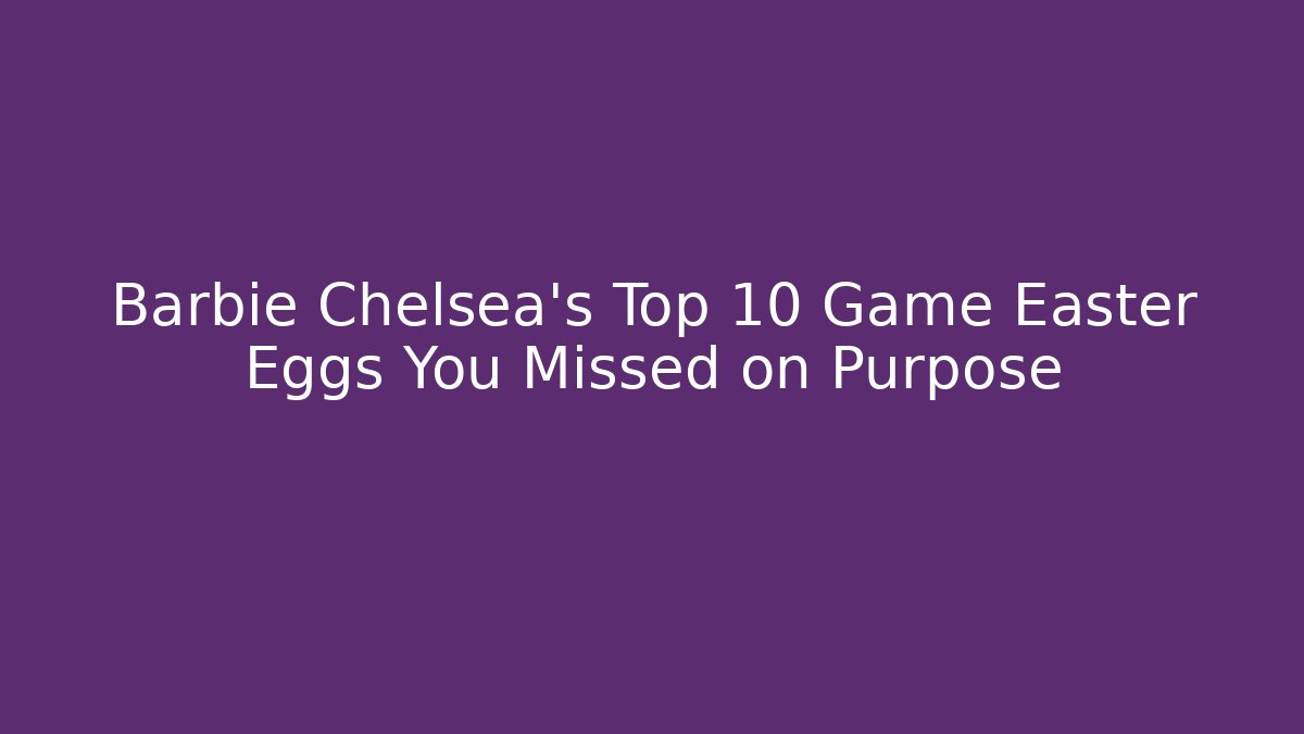 Barbie Chelsea's Top 10 Game Easter Eggs You Missed on Purpose
