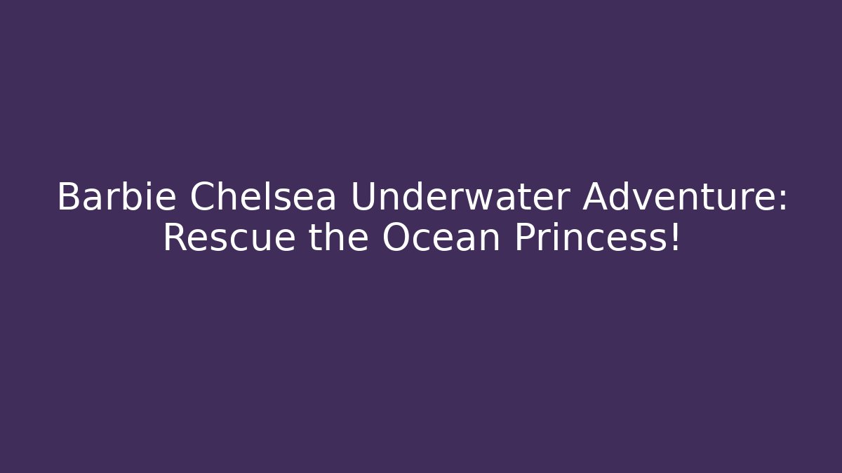 Barbie Chelsea Underwater Adventure: Rescue the Ocean Princess!