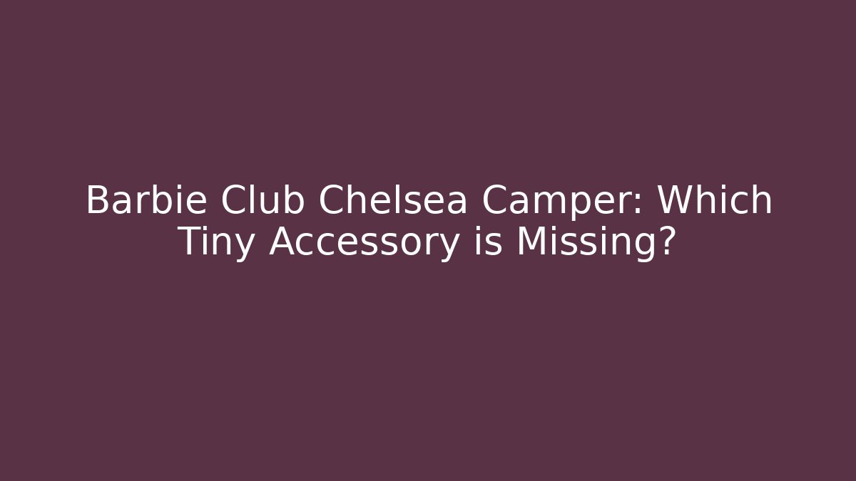 Barbie Club Chelsea Camper: Which Tiny Accessory is Missing? - Critter Realm