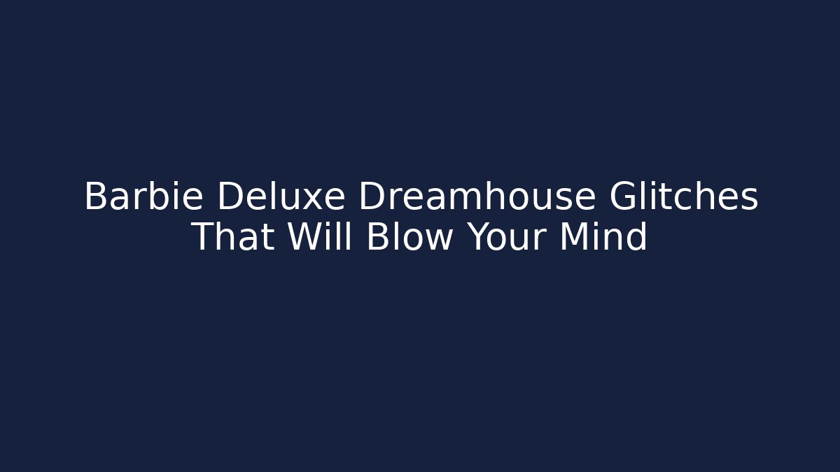 Barbie Deluxe Dreamhouse Glitches That Will Blow Your Mind