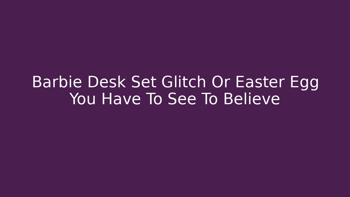 Barbie Desk Set Glitch Or Easter Egg You Have To See To Believe - Critter Realm