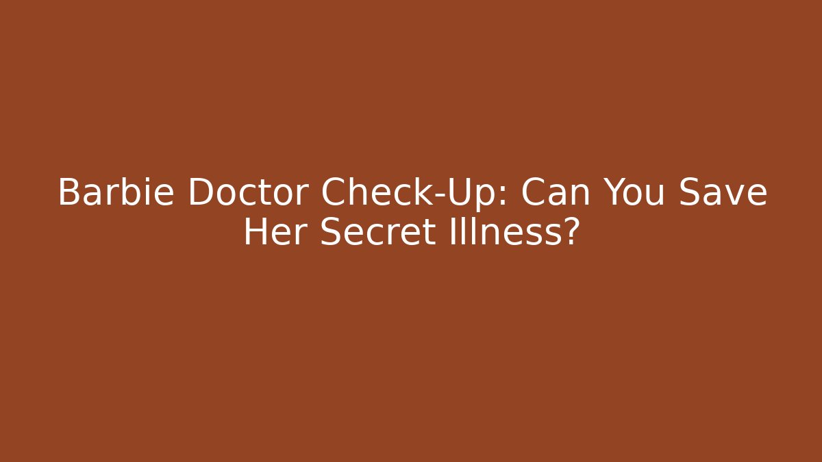 Barbie Doctor Check-Up: Can You Save Her Secret Illness?
