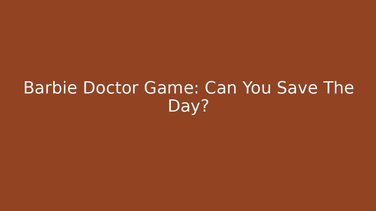 Barbie Doctor Game: Can You Save The Day?