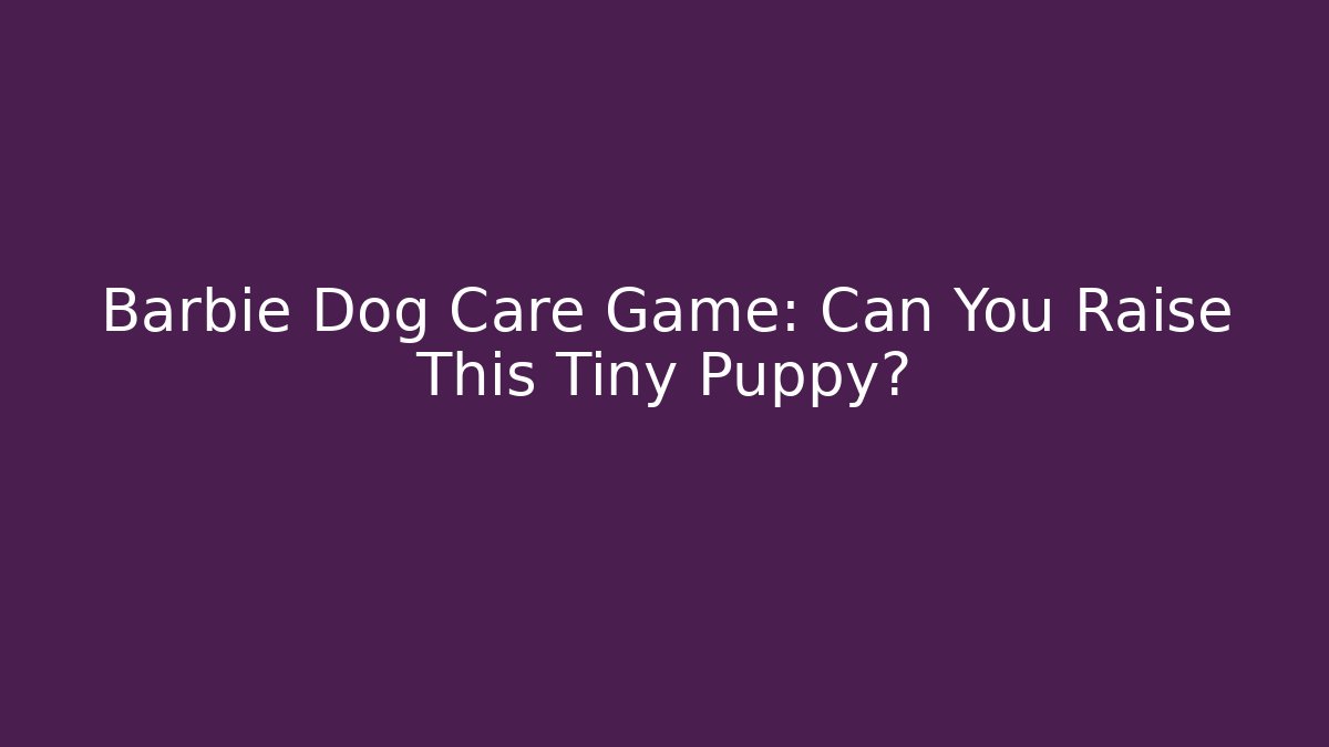 Barbie Dog Care Game: Can You Raise This Tiny Puppy?