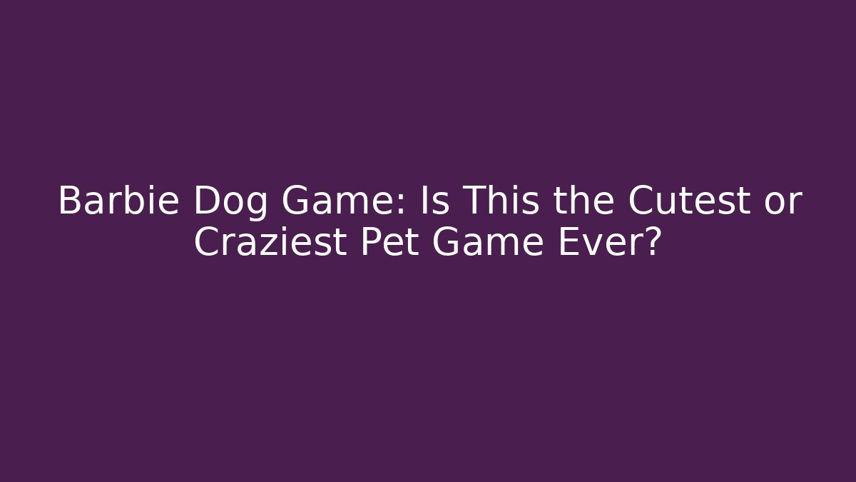 Barbie Dog Game: Is This the Cutest or Craziest Pet Game Ever?