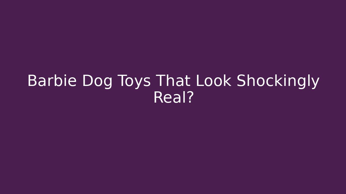 Barbie Dog Toys That Look Shockingly Real?