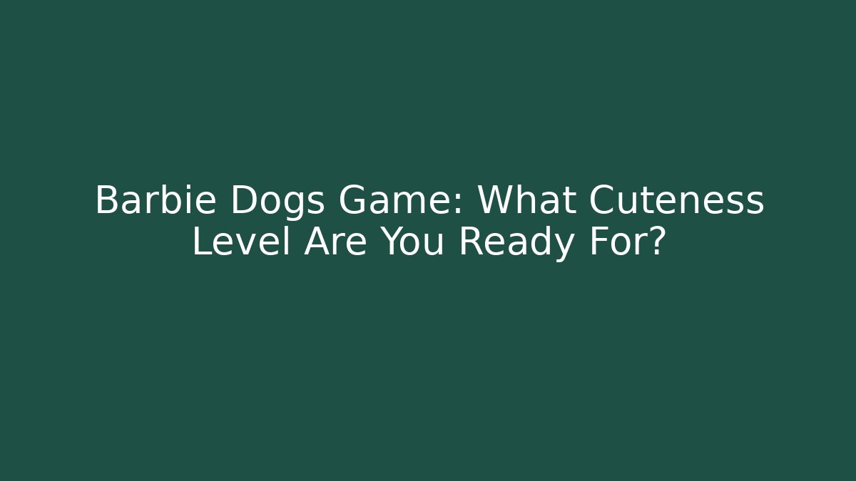 Barbie Dogs Game: What Cuteness Level Are You Ready For?