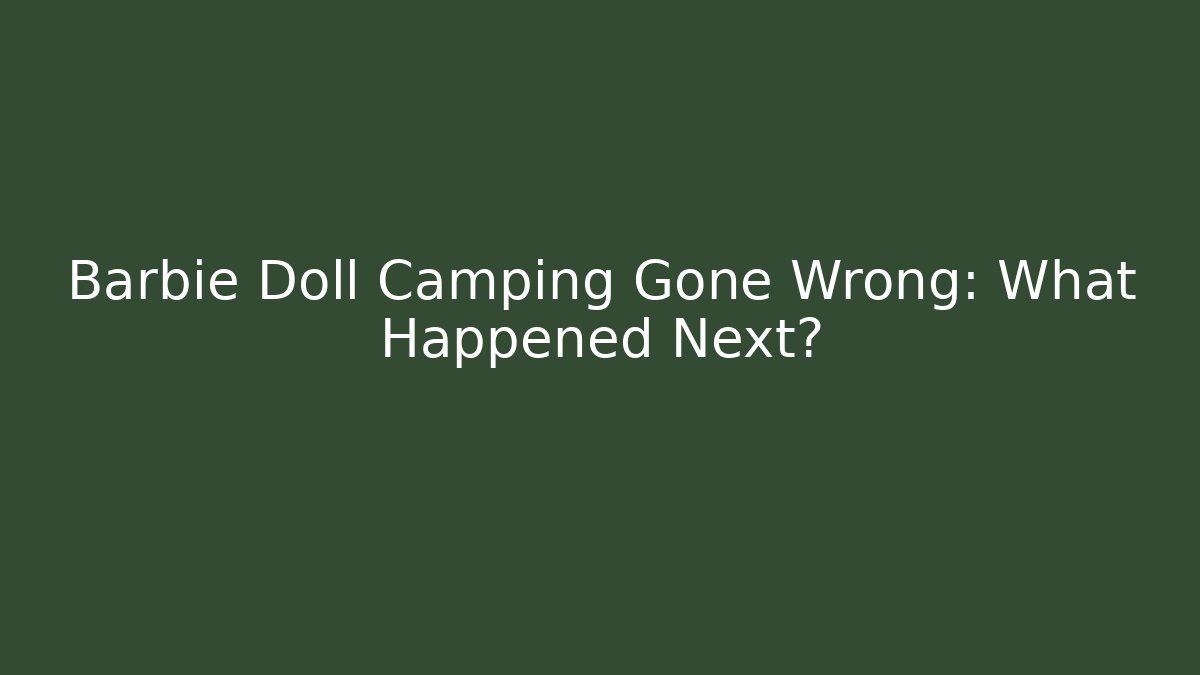 Barbie Doll Camping Gone Wrong: What Happened Next?