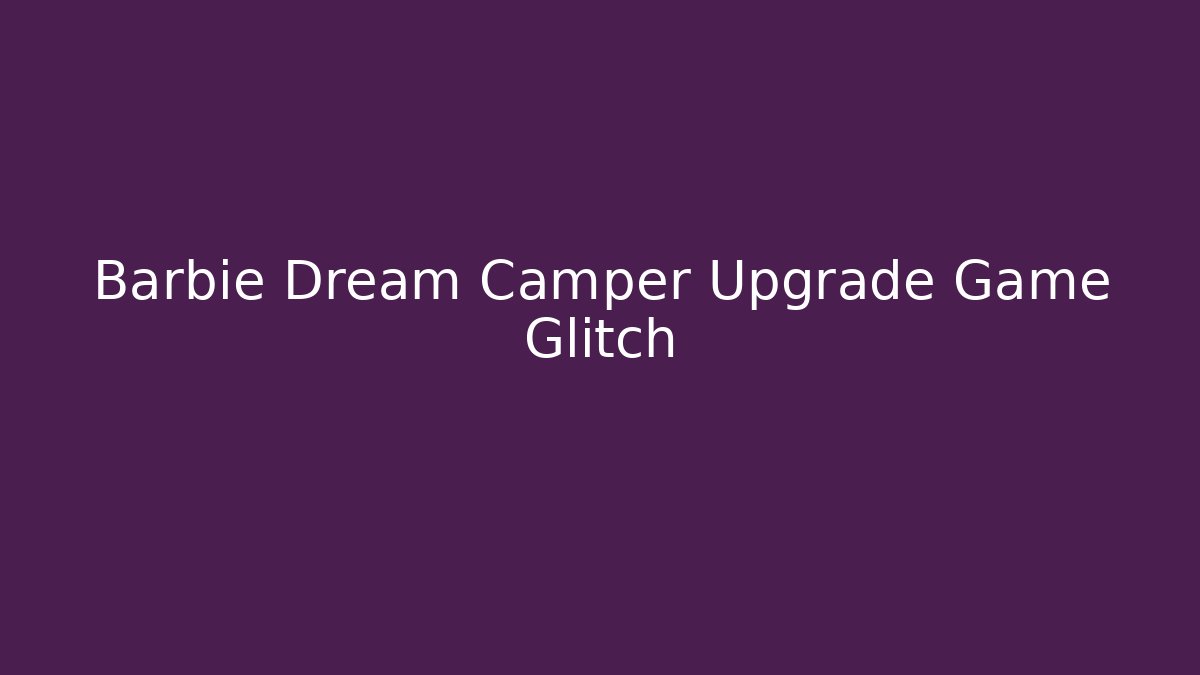 Barbie Dream Camper Upgrade Game Glitch - Critter Realm