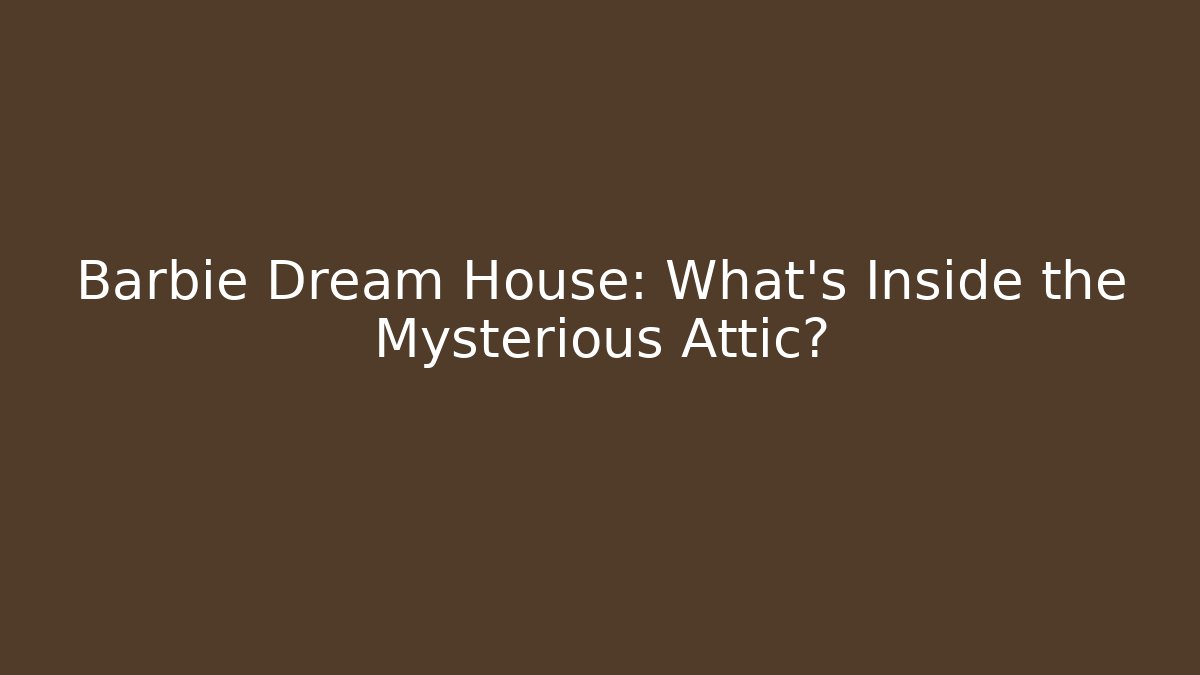 Barbie Dream House: What's Inside the Mysterious Attic?