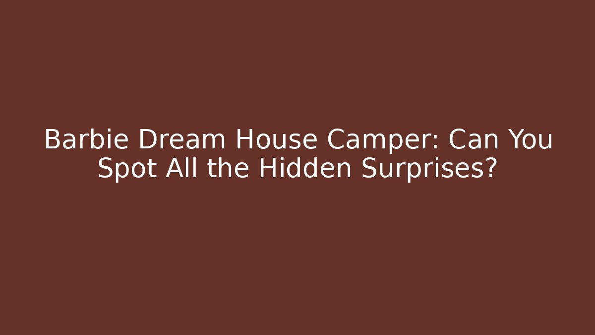 Barbie Dream House Camper: Can You Spot All the Hidden Surprises?