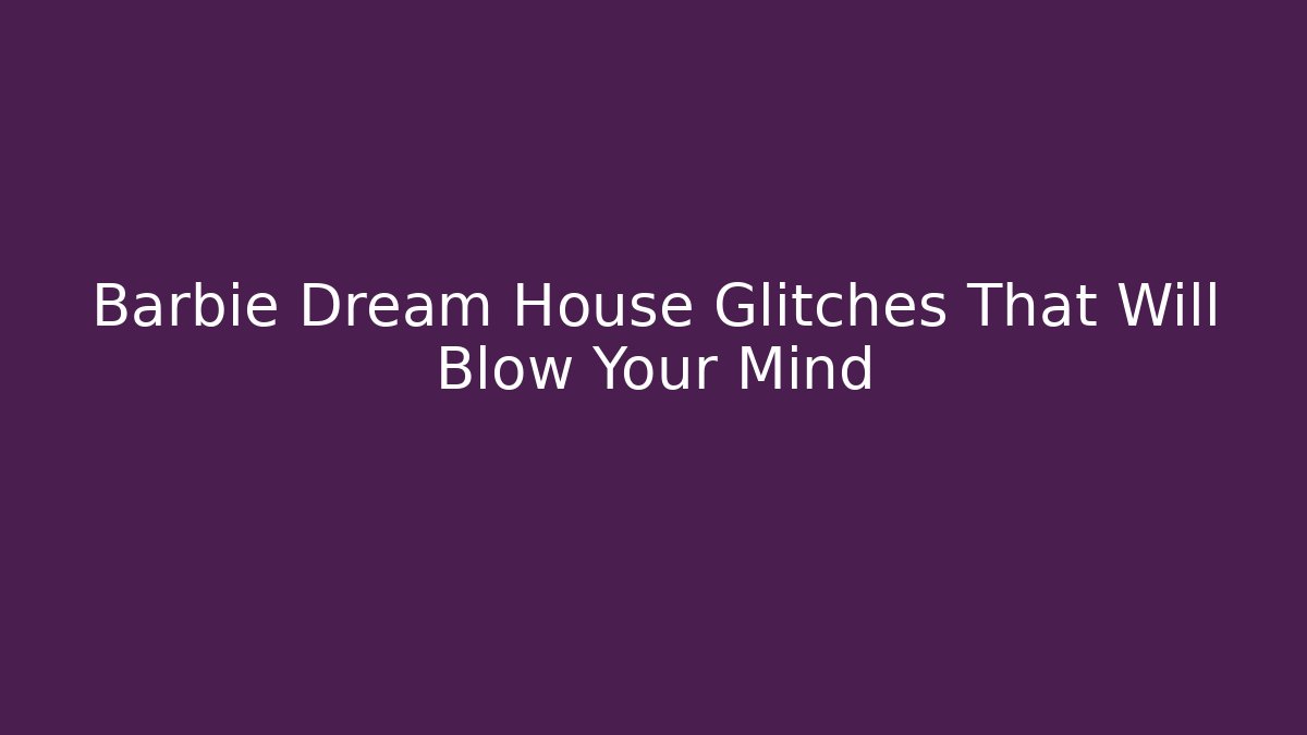Barbie Dream House Glitches That Will Blow Your Mind