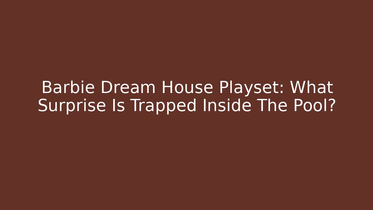 Barbie Dream House Playset: What Surprise Is Trapped Inside The Pool?