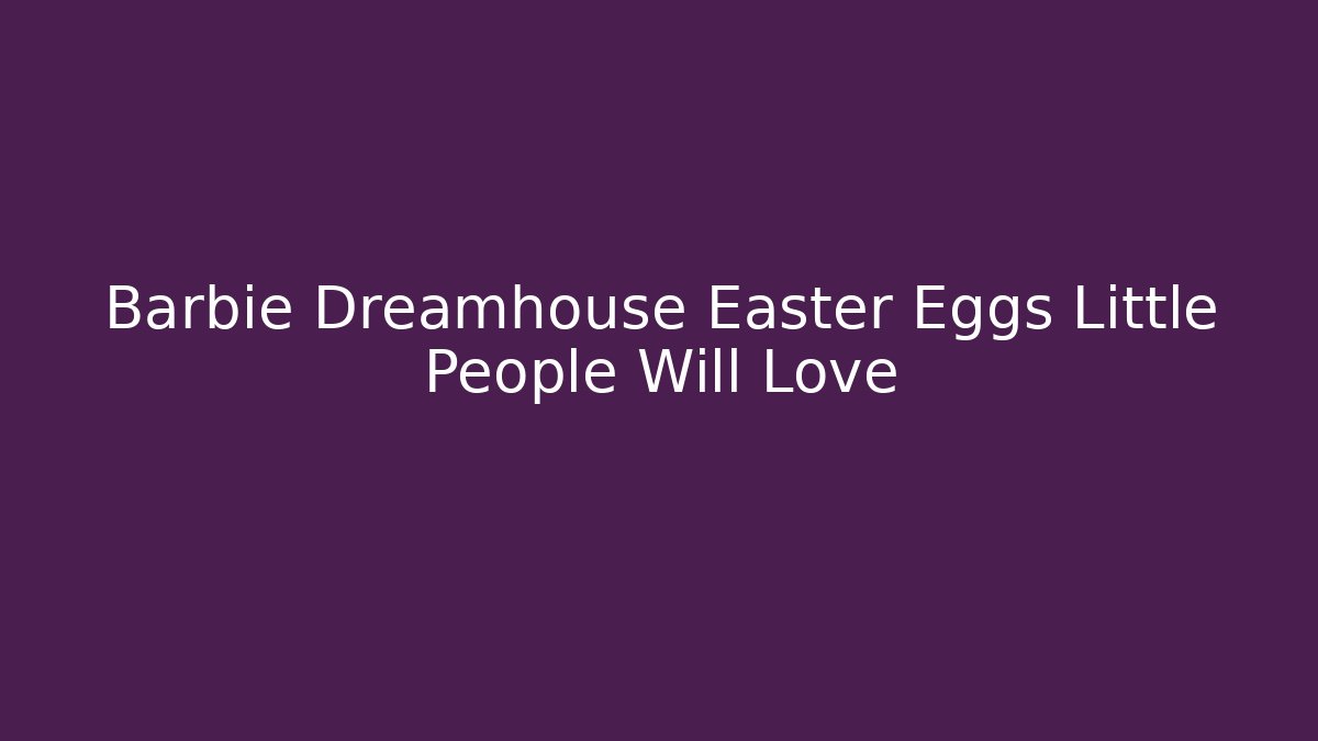 Barbie Dreamhouse Easter Eggs Little People Will Love