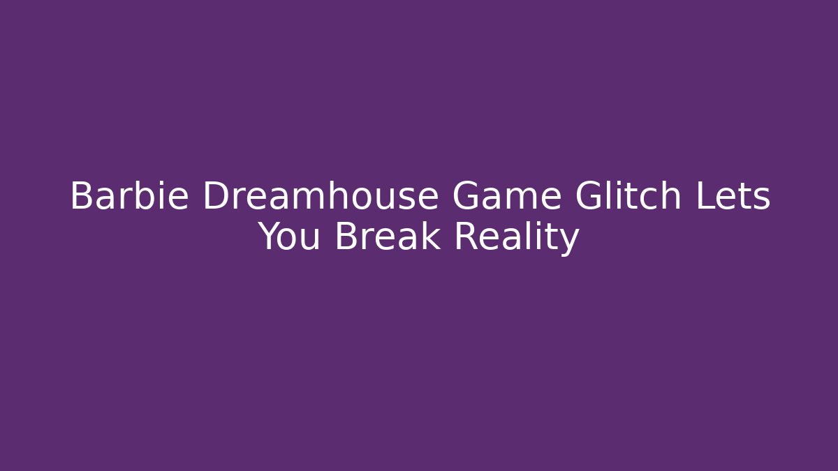 Barbie Dreamhouse Game Glitch Lets You Break Reality - Critter Realm