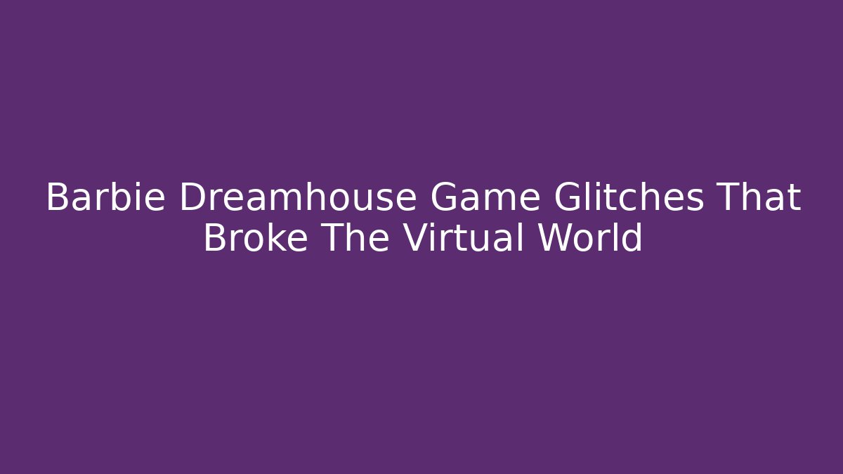 Barbie Dreamhouse Game Glitches That Broke The Virtual World