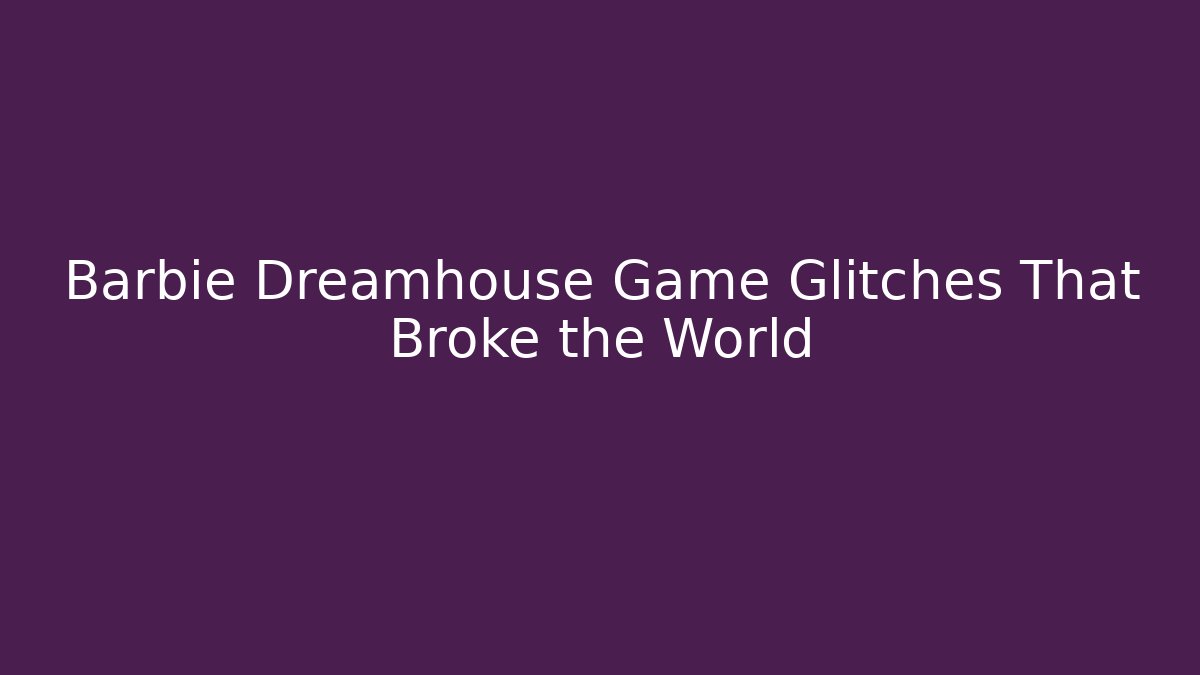 Barbie Dreamhouse Game Glitches That Broke the World