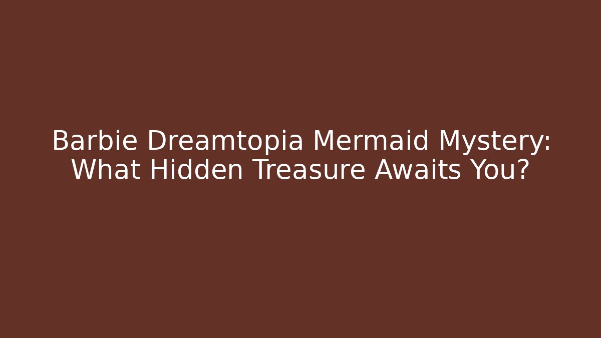 Barbie Dreamtopia Mermaid Mystery: What Hidden Treasure Awaits You?